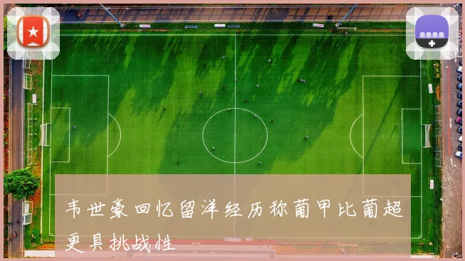 韦世豪回忆留洋经历称葡甲比葡超更具挑战性