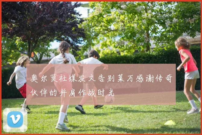 奥尔莫社媒发文告别莱万感谢传奇伙伴的并肩作战时光