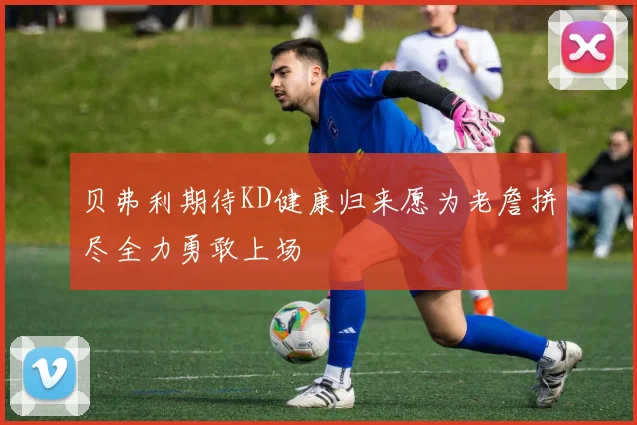 贝弗利期待KD健康归来愿为老詹拼尽全力勇敢上场
