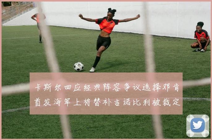 卡斯尔回应经典阵容争议选择邓肯首发海军上将替补吉诺比利被裁定论
