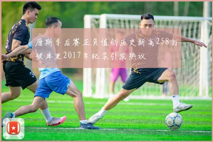 唐斯季后赛正负值创历史新高258打破库里2017年纪录引发热议
