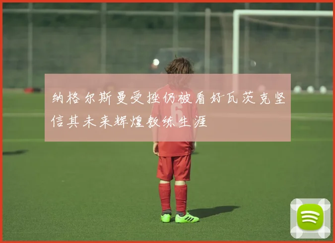 纳格尔斯曼受挫仍被看好瓦茨克坚信其未来辉煌教练生涯