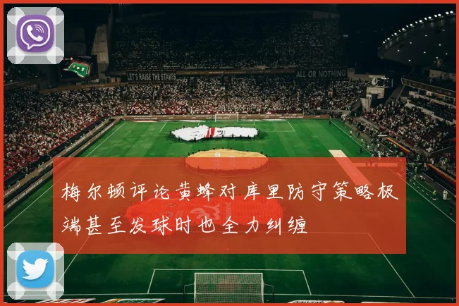 梅尔顿评论黄蜂对库里防守策略极端甚至发球时也全力纠缠