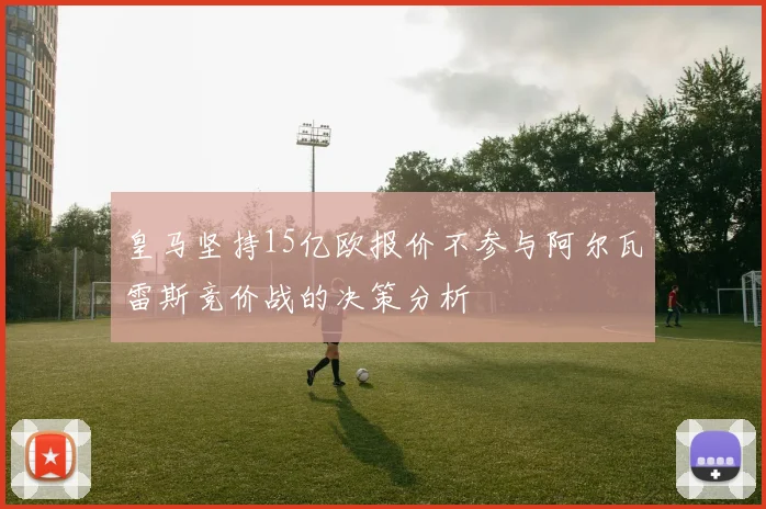 皇马坚持15亿欧报价不参与阿尔瓦雷斯竞价战的决策分析