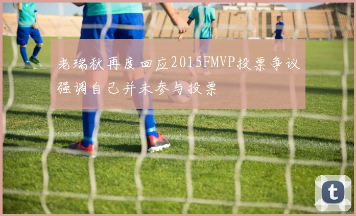 老瑞秋再度回应2015FMVP投票争议强调自己并未参与投票
