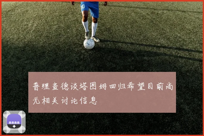 普理查德谈塔图姆回归希望目前尚无相关讨论信息