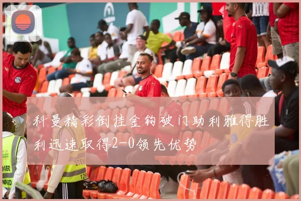 科曼精彩倒挂金钩破门助利雅得胜利迅速取得2-0领先优势