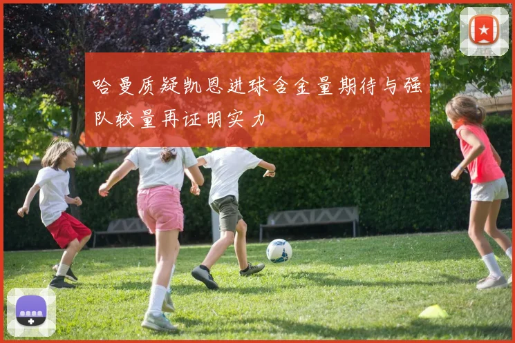 哈曼质疑凯恩进球含金量期待与强队较量再证明实力