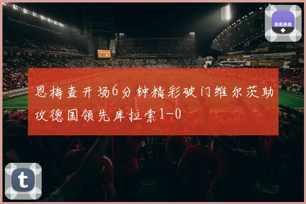 恩梅查开场6分钟精彩破门维尔茨助攻德国领先库拉索1-0
