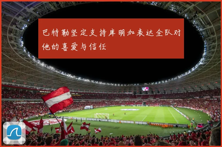 巴特勒坚定支持库明加表达全队对他的喜爱与信任