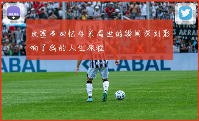 坎塞洛回忆母亲离世的瞬间深刻影响了我的人生旅程