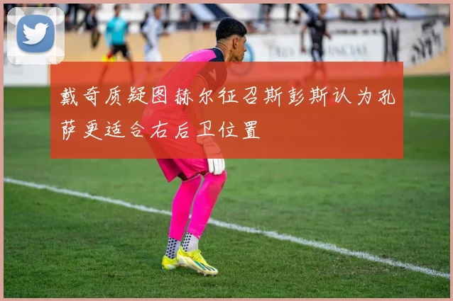 戴奇质疑图赫尔征召斯彭斯认为孔萨更适合右后卫位置