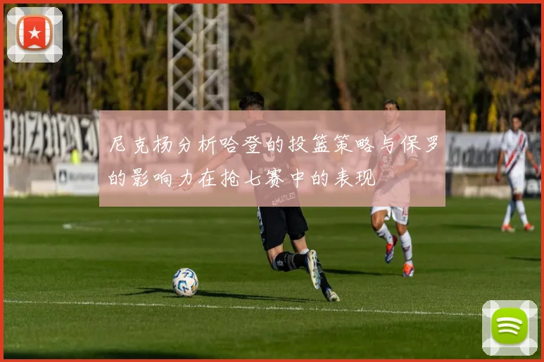 尼克杨分析哈登的投篮策略与保罗的影响力在抢七赛中的表现