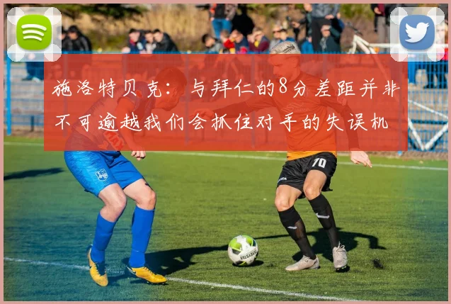 施洛特贝克：与拜仁的8分差距并非不可逾越我们会抓住对手的失误机会