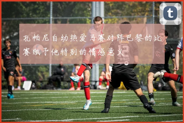 孔帕尼自幼热爱马赛对阵巴黎的比赛赋予他特别的情感意义