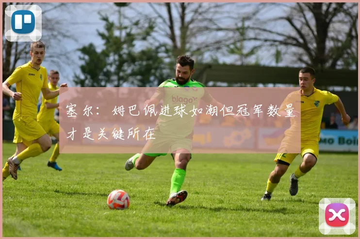 塞尔：姆巴佩进球如潮但冠军数量才是关键所在