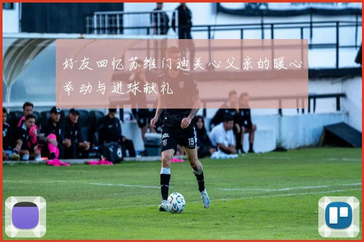 好友回忆苏维门迪关心父亲的暖心举动与进球献礼