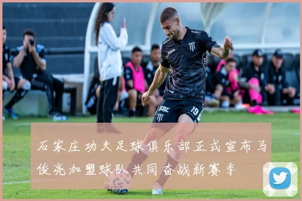 石家庄功夫足球俱乐部正式宣布马俊亮加盟球队共同奋战新赛季