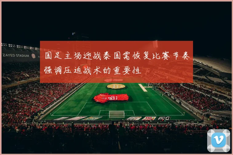 国足主场迎战泰国需恢复比赛节奏强调压迫战术的重要性