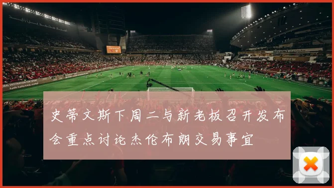 史蒂文斯下周二与新老板召开发布会重点讨论杰伦布朗交易事宜