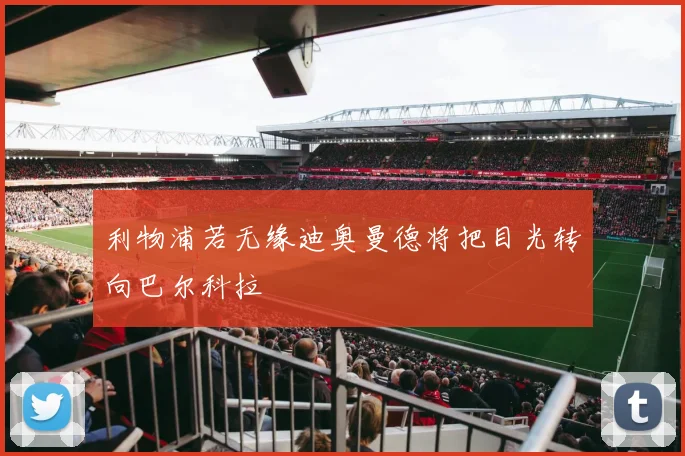 利物浦若无缘迪奥曼德将把目光转向巴尔科拉