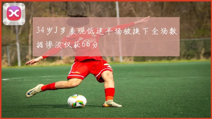 34岁J罗表现低迷半场被换下全场数据惨淡仅获66分
