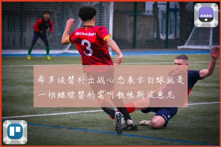 希罗谈替补出战心态表示打球就是一切继续替补需听教练斯波意见