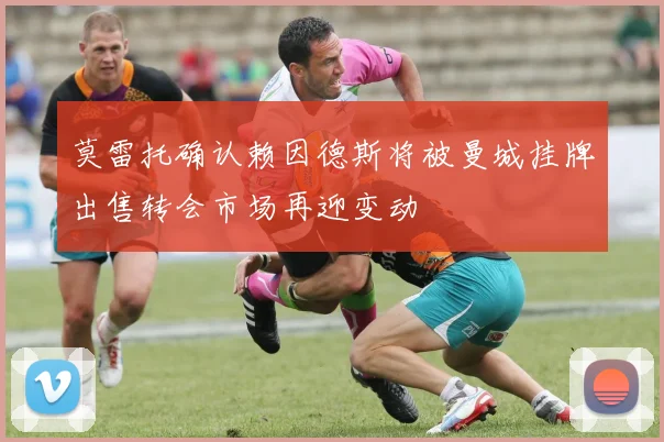 莫雷托确认赖因德斯将被曼城挂牌出售转会市场再迎变动