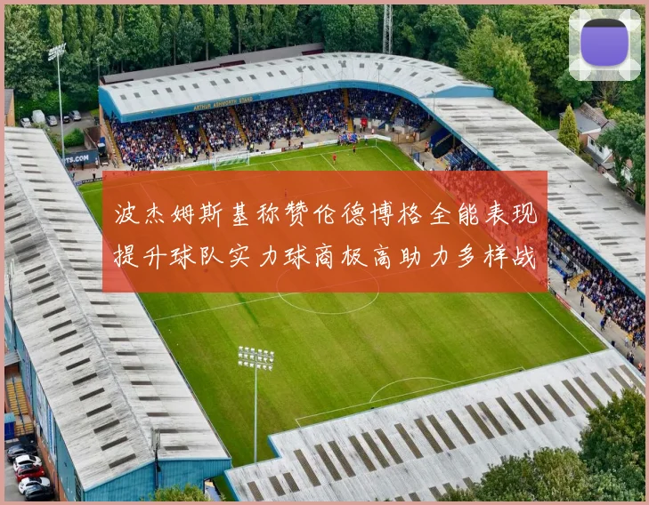 波杰姆斯基称赞伦德博格全能表现提升球队实力球商极高助力多样战术选择